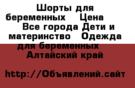 Шорты для беременных. › Цена ­ 250 - Все города Дети и материнство » Одежда для беременных   . Алтайский край